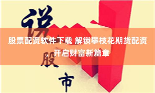 股票配资软件下载 解锁攀枝花期货配资，开启财富新篇章