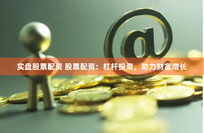 实盘股票配资 股票配资：杠杆投资，助力财富增长