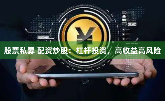 股票私募 配资炒股：杠杆投资，高收益高风险