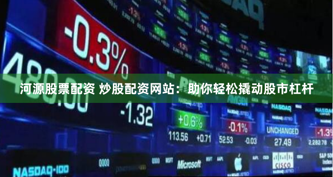 河源股票配资 炒股配资网站：助你轻松撬动股市杠杆