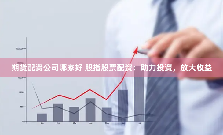 期货配资公司哪家好 股指股票配资：助力投资，放大收益