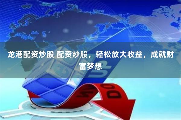 龙港配资炒股 配资炒股，轻松放大收益，成就财富梦想