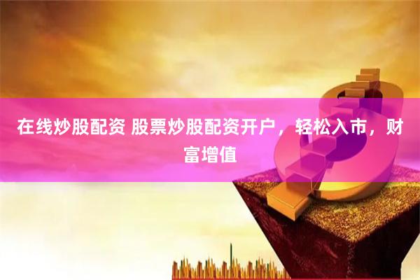 在线炒股配资 股票炒股配资开户，轻松入市，财富增值