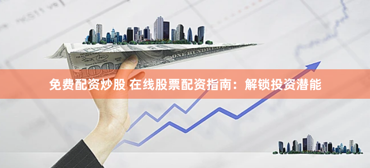 免费配资炒股 在线股票配资指南：解锁投资潜能