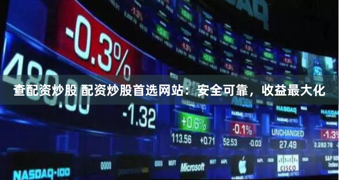 查配资炒股 配资炒股首选网站：安全可靠，收益最大化