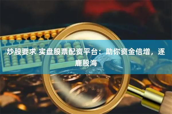 炒股要求 实盘股票配资平台：助你资金倍增，逐鹿股海