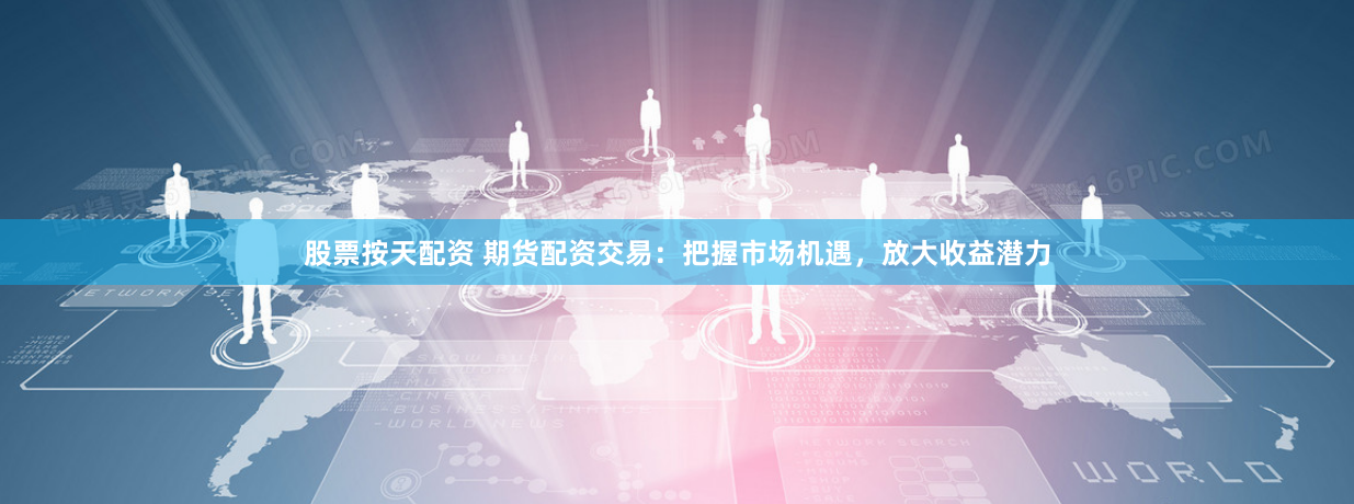 股票按天配资 期货配资交易：把握市场机遇，放大收益潜力