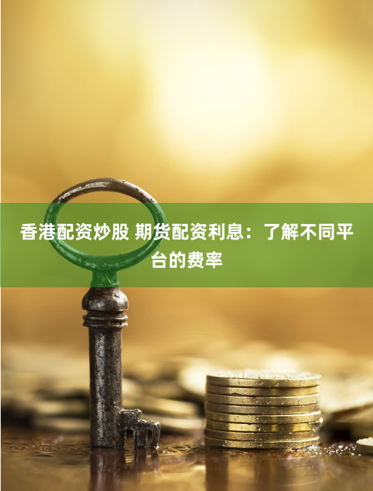 香港配资炒股 期货配资利息：了解不同平台的费率