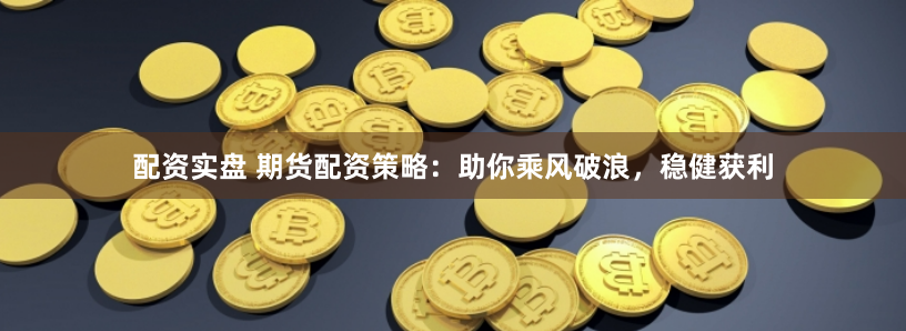 配资实盘 期货配资策略：助你乘风破浪，稳健获利
