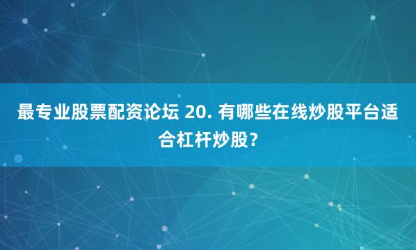 最专业股票配资论坛 20. 有哪些在线炒股平台适合杠杆炒股？