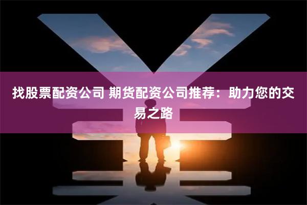找股票配资公司 期货配资公司推荐：助力您的交易之路