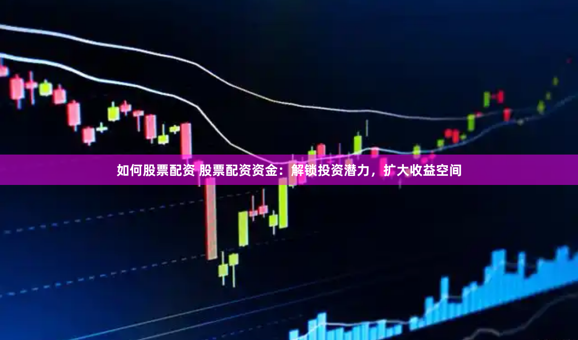 如何股票配资 股票配资资金：解锁投资潜力，扩大收益空间