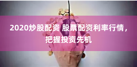 2020炒股配资 股票配资利率行情，把握投资先机