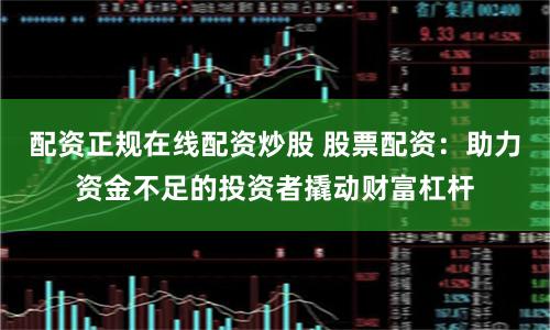配资正规在线配资炒股 股票配资:助力资金不足的投资者撬动财富杠杆