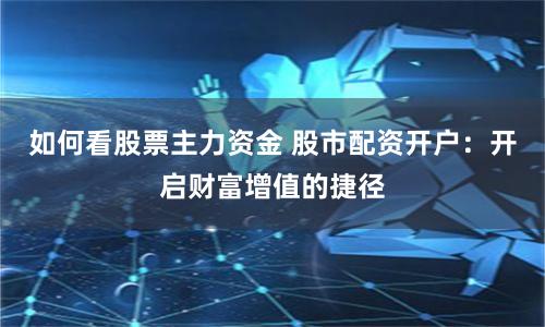如何看股票主力资金 股市配资开户：开启财富增值的捷径