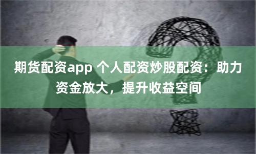 期货配资app 个人配资炒股配资：助力资金放大，提升收益空间