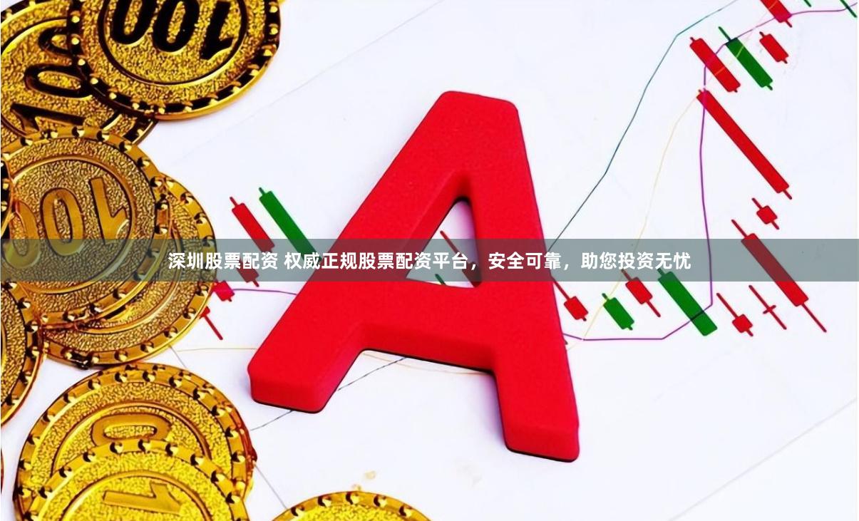 深圳股票配资 权威正规股票配资平台，安全可靠，助您投资无忧