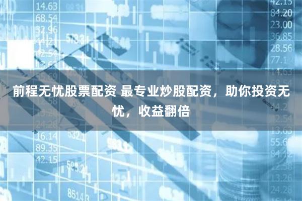 前程无忧股票配资 最专业炒股配资，助你投资无忧，收益翻倍
