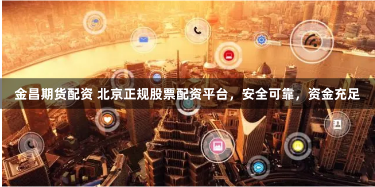 金昌期货配资 北京正规股票配资平台，安全可靠，资金充足