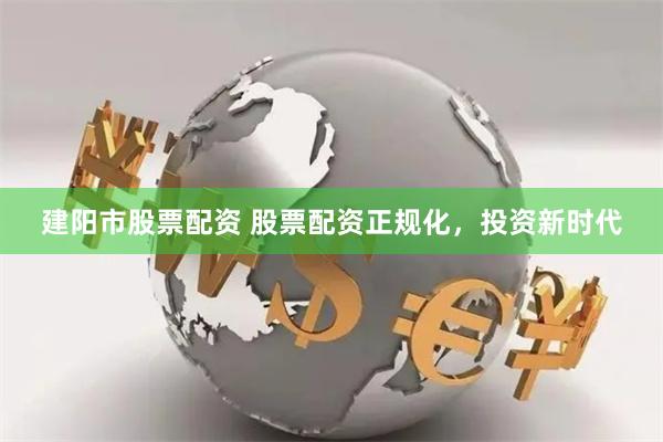 建阳市股票配资 股票配资正规化，投资新时代