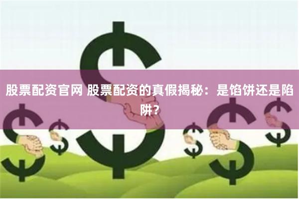 股票配资官网 股票配资的真假揭秘：是馅饼还是陷阱？