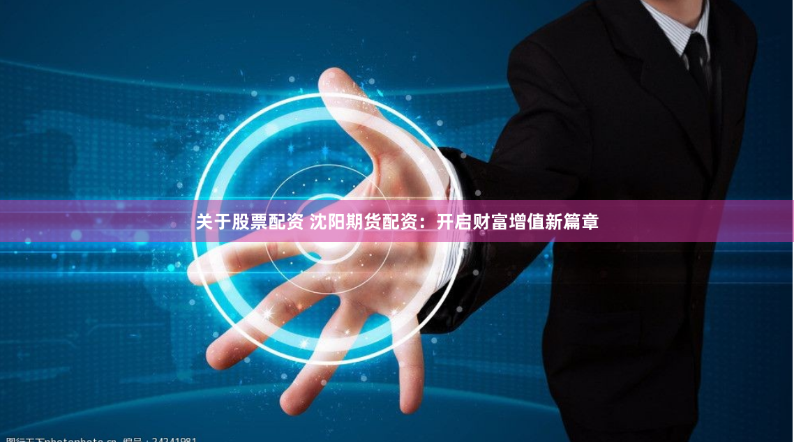 关于股票配资 沈阳期货配资：开启财富增值新篇章