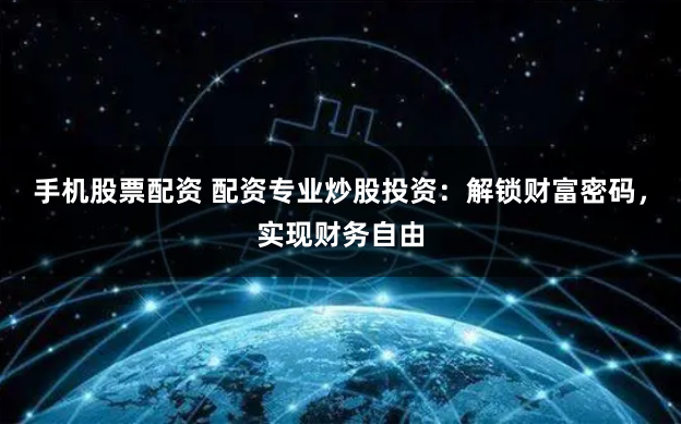 手机股票配资 配资专业炒股投资：解锁财富密码，实现财务自由