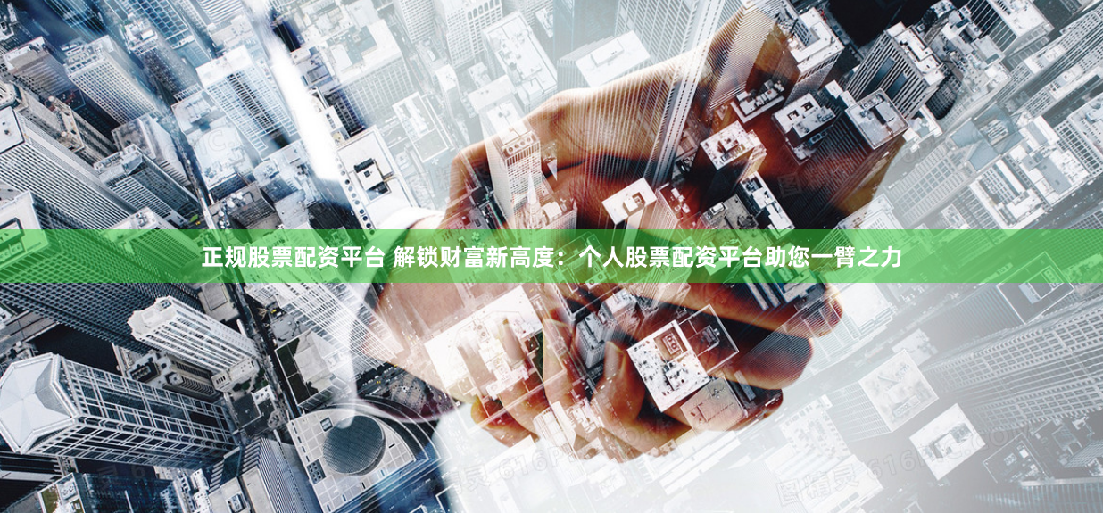 正规股票配资平台 解锁财富新高度：个人股票配资平台助您一臂之力
