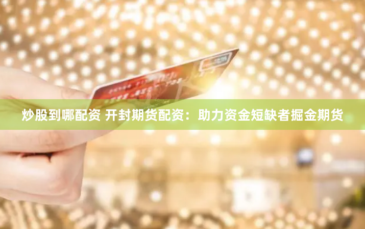 炒股到哪配资 开封期货配资：助力资金短缺者掘金期货