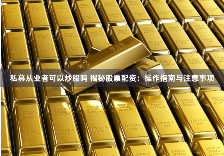 私募从业者可以炒股吗 揭秘股票配资：操作指南与注意事项