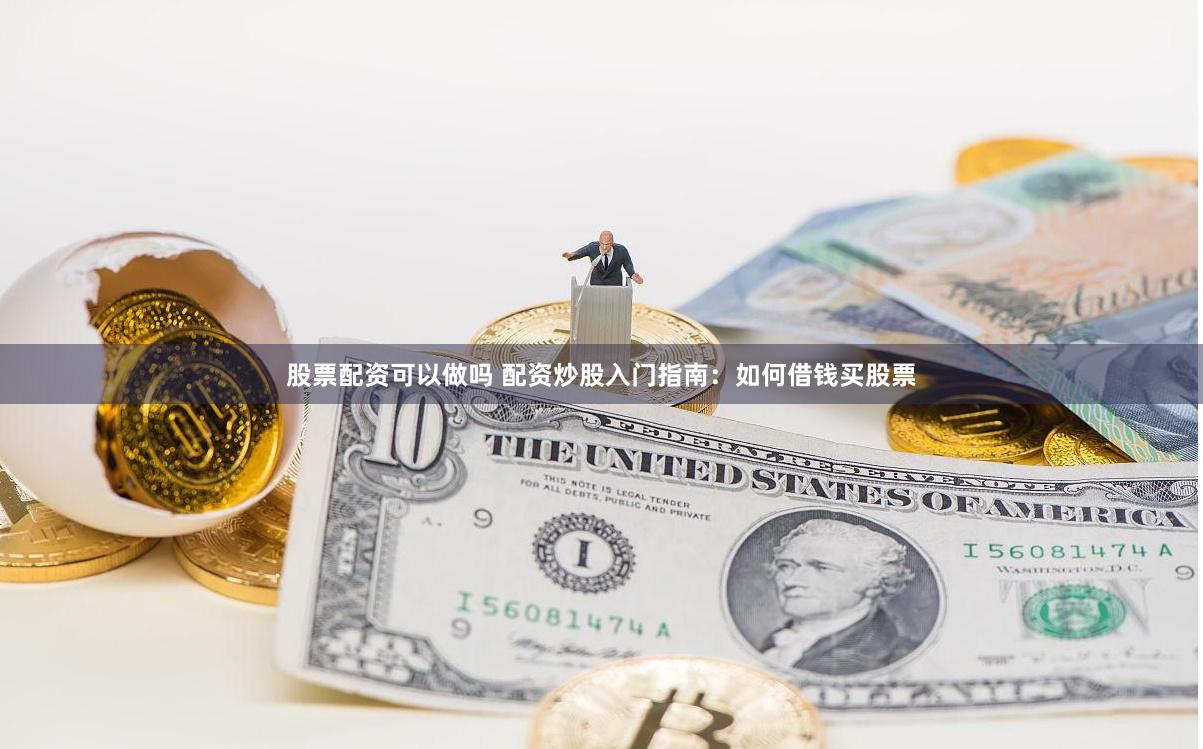 股票配资可以做吗 配资炒股入门指南：如何借钱买股票