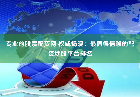 专业的股票配资网 权威揭晓：最值得信赖的配资炒股平台排名
