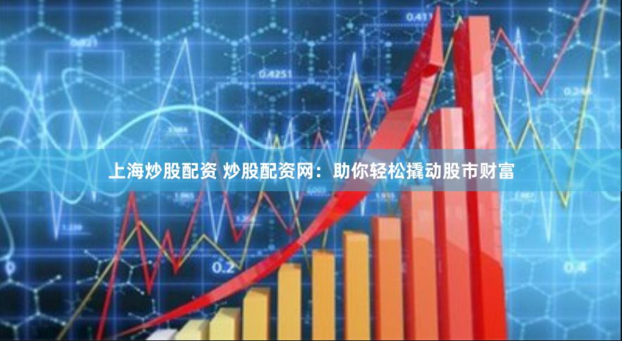 上海炒股配资 炒股配资网：助你轻松撬动股市财富
