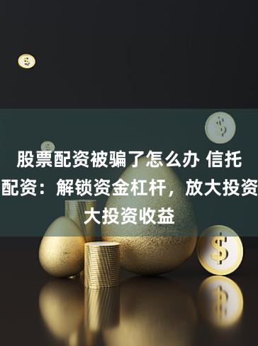 股票配资被骗了怎么办 信托股票配资：解锁资金杠杆，放大投资收益