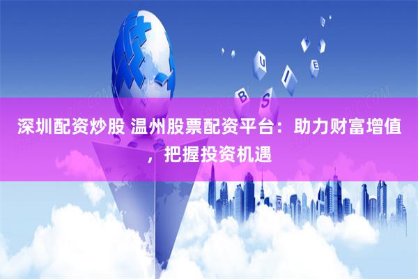 深圳配资炒股 温州股票配资平台：助力财富增值，把握投资机遇