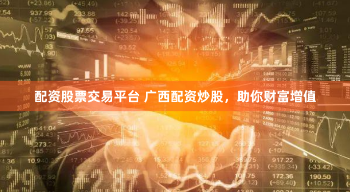 配资股票交易平台 广西配资炒股，助你财富增值
