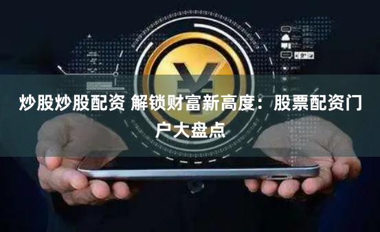 炒股炒股配资 解锁财富新高度：股票配资门户大盘点