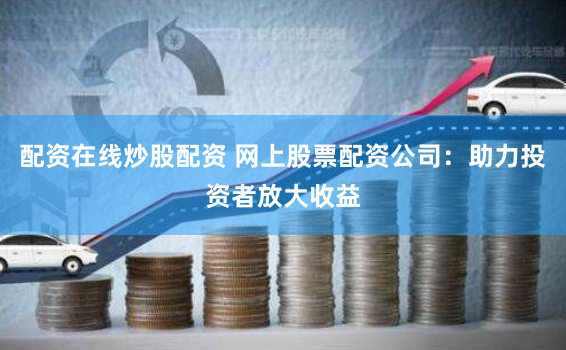 配资在线炒股配资 网上股票配资公司：助力投资者放大收益