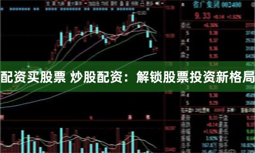 配资买股票 炒股配资：解锁股票投资新格局