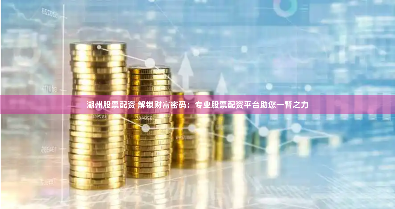 湖州股票配资 解锁财富密码：专业股票配资平台助您一臂之力
