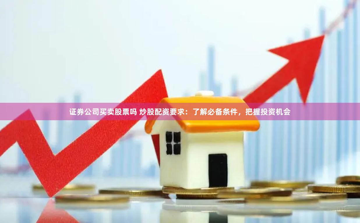 证券公司买卖股票吗 炒股配资要求：了解必备条件，把握投资机会