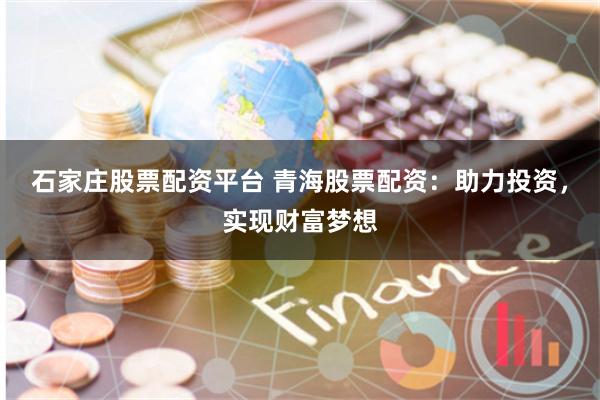 石家庄股票配资平台 青海股票配资：助力投资，实现财富梦想