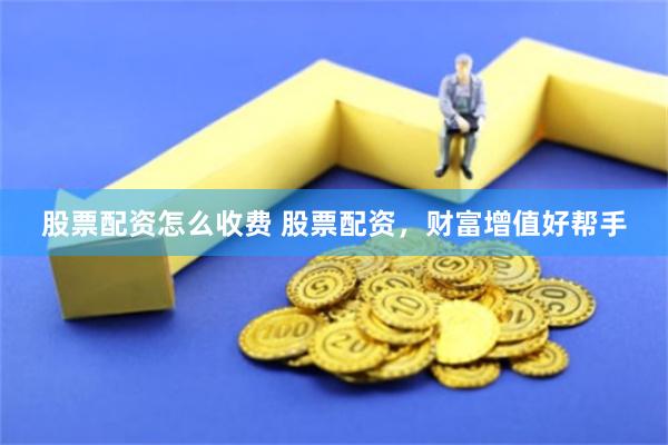 股票配资怎么收费 股票配资，财富增值好帮手