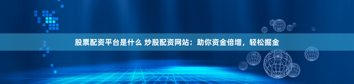 股票配资平台是什么 炒股配资网站：助你资金倍增，轻松掘金