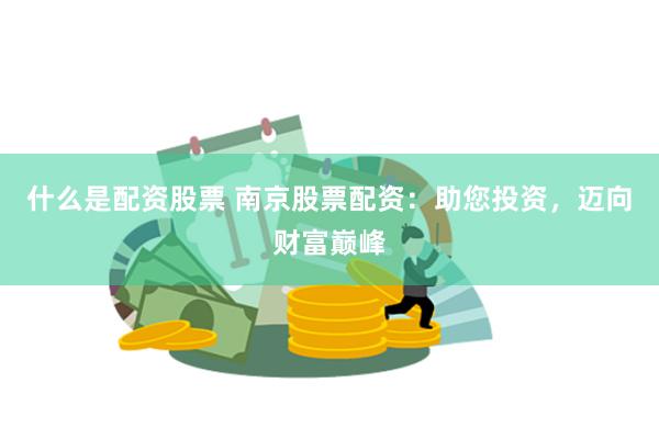 什么是配资股票 南京股票配资：助您投资，迈向财富巅峰