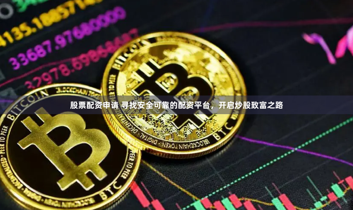 股票配资申请 寻找安全可靠的配资平台，开启炒股致富之路