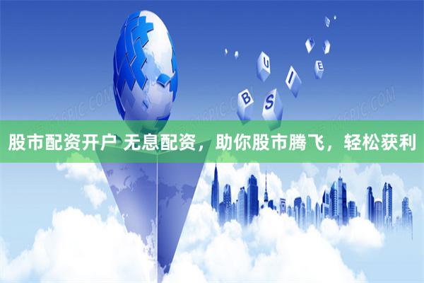 股市配资开户 无息配资，助你股市腾飞，轻松获利