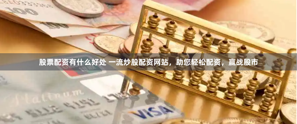股票配资有什么好处 一流炒股配资网站,助您轻松配资,赢战股市