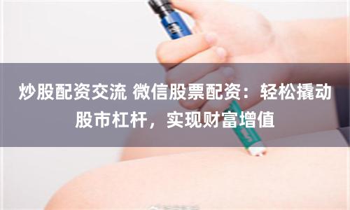 炒股配资交流 微信股票配资:轻松撬动股市杠杆,实现财富增值