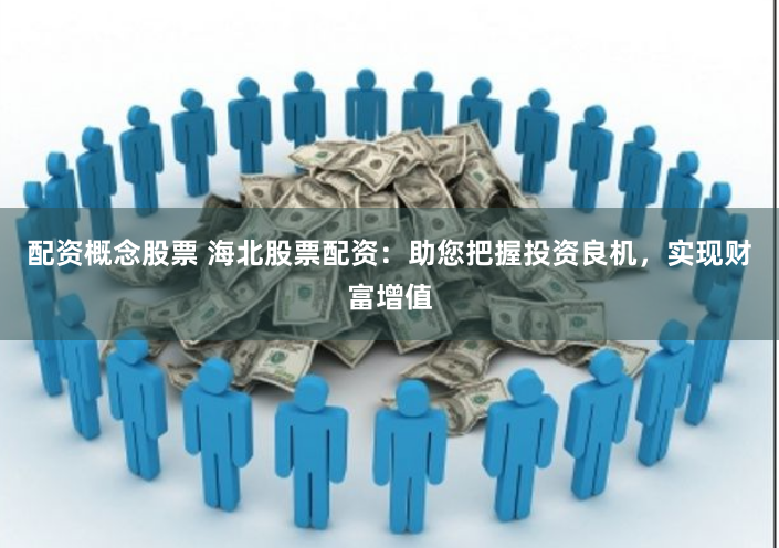 配资概念股票 海北股票配资：助您把握投资良机，实现财富增值
